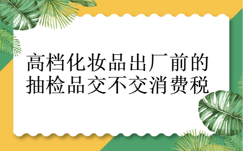 高档化妆品出厂前的抽检品交不交消费税