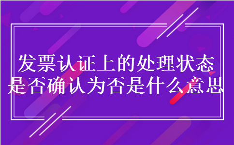发票认证上的处理状态是否确认为否是什么意思 发票认证上的处理状态是否确认为否是什么意思