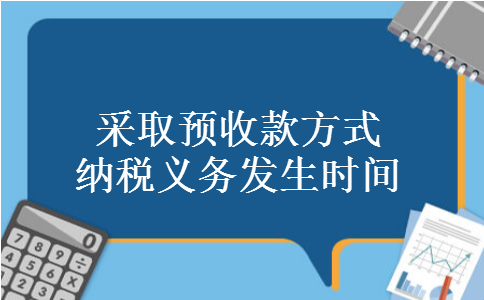 采取预收款方式纳税义务发生时间 采取预收款方式纳税义务发生时间