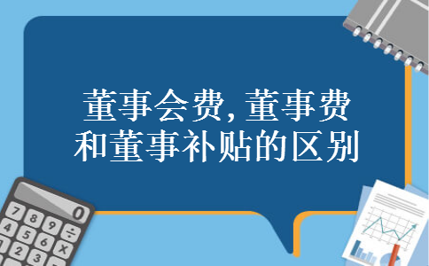 董事会费,董事费和董事补贴的区别 董事会费,董事费和董事补贴的区别