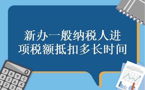新办一般纳税人进项税额抵扣多长时间