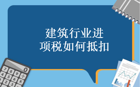 建筑行业进项税如何抵扣
