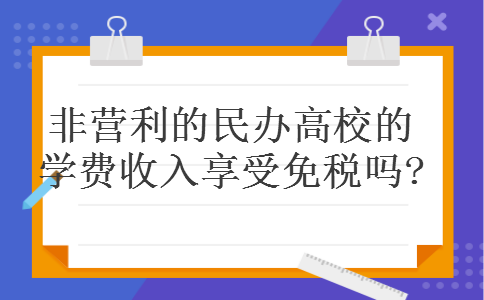 非营利的民办高校的学费收入享受免税吗? 非营利的民办高校的学费收入享受免税吗?