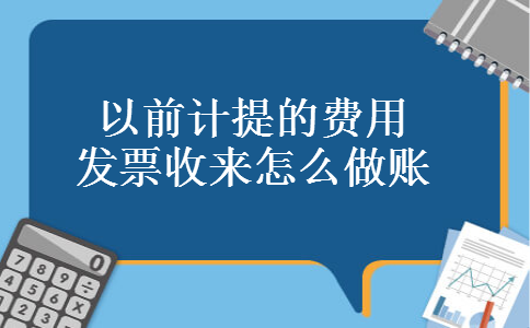 以前计提的费用发票收来怎么做账 以前计提的费用发票收来怎么做账