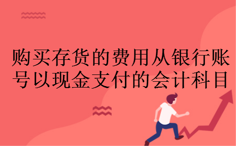 购买存货的费用从银行账号以现金支付的会计科目