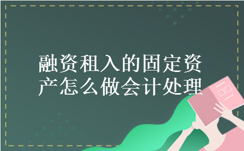 融资租入的固定资产怎么做会计处理 融资租入的固定资产怎么做会计处理