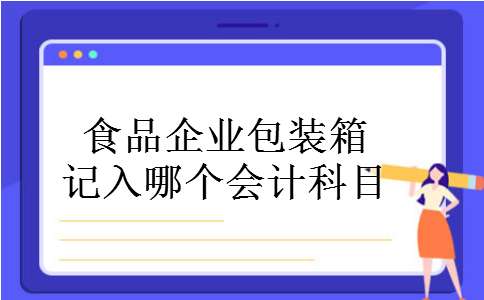 食品企业包装箱记入哪个会计科目 食品企业包装箱记入哪个会计科目