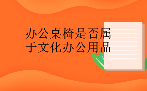 办公桌椅是否属于文化办公用品 办公桌椅是否属于文化办公用品
