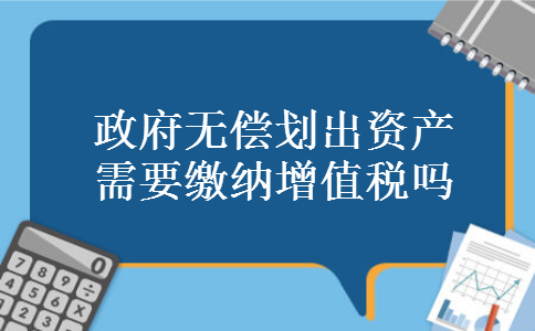 政府无偿划出资产需要缴纳增值税吗 政府无偿划出资产需要缴纳增值税吗