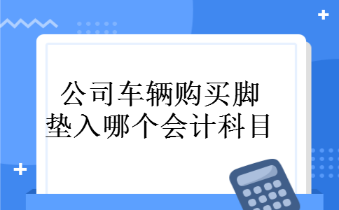 公司车辆购买脚垫入哪个会计科目 公司车辆购买脚垫入哪个会计科目