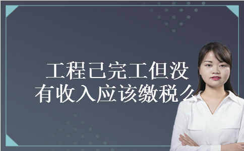 工程己完工但没有收入应该缴税么