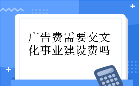 广告费需要交文化事业建设费吗 广告费需要交文化事业建设费吗