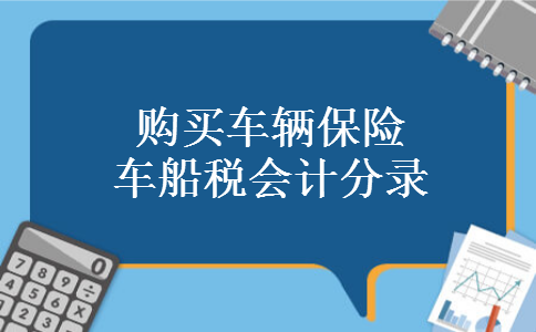 购买车辆保险车船税会计分录 购买车辆保险车船税会计分录