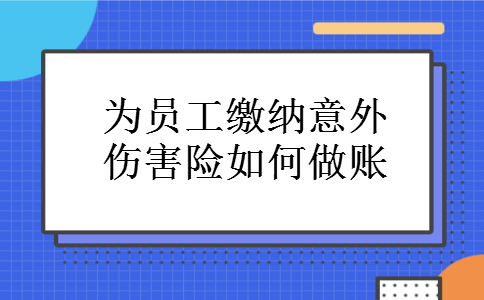 为员工缴纳意外伤害险如何做账 为员工缴纳意外伤害险如何做账