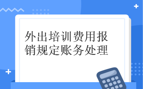 外出培训费用报销规定账务处理 外出培训费用报销规定账务处理