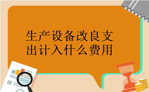 生产设备改良支出计入什么费用 生产设备改良支出计入什么费用