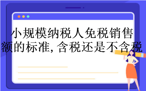 小规模纳税人免税销售额的标准,含税还是不含税 小规模纳税人免税销售额的标准,含税还是不含税