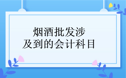 烟酒批发涉及到的会计科目