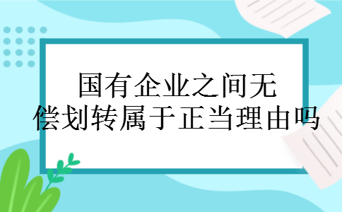 国有企业之间无偿划转属于正当理由吗