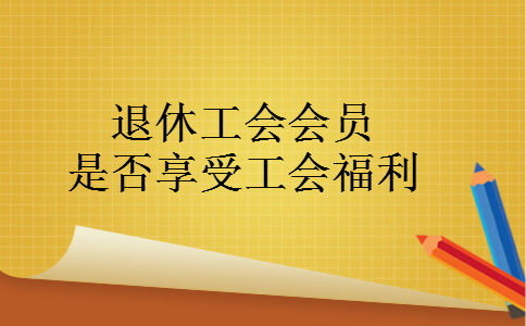 退休工会会员是否享受工会福利