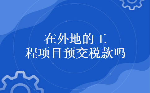 在外地的工程项目预交税款吗