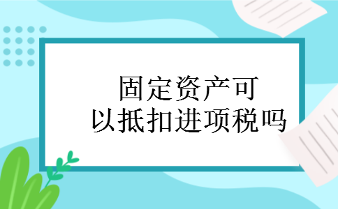 固定资产可以抵扣进项税吗