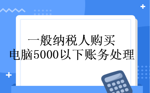 一般纳税人购买电脑5000以下账务处理
