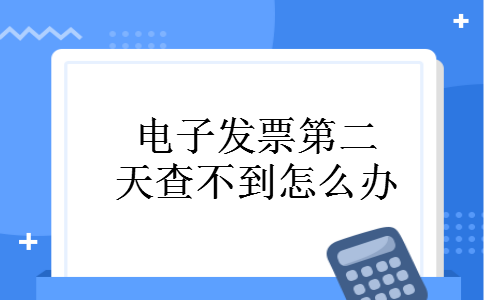 电子发票第二天查不到怎么办