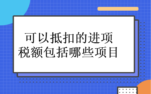 可以抵扣的进项税额包括哪些项目 可以抵扣的进项税额包括哪些项目
