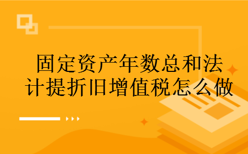 固定资产年数总和法计提折旧增值税怎么做 固定资产年数总和法计提折旧增值税怎么做