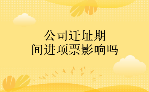 公司迁址期间进项票影响吗