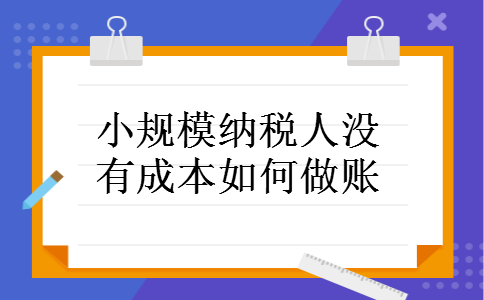 小规模纳税人没有成本如何做账 小规模纳税人没有成本如何做账