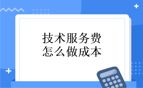 技术服务费怎么做成本 技术服务费怎么做成本