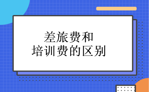 差旅费和培训费的区别 差旅费和培训费的区别