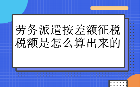 劳务派遣按差额征税税额是怎么算出来的 劳务派遣按差额征税税额是怎么算出来的
