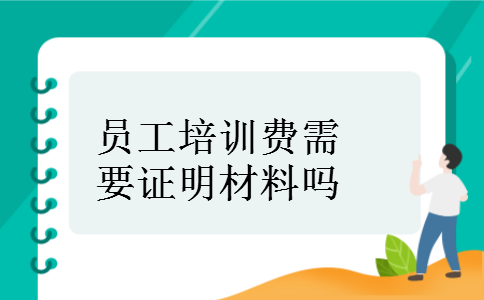 员工培训费需要证明材料吗 员工培训费需要证明材料吗
