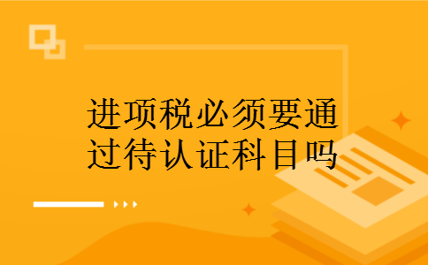 进项税必须要通过待认证科目吗