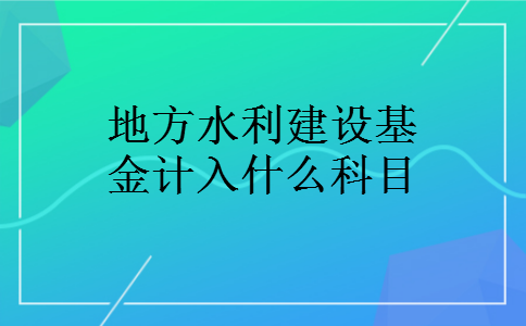 地方水利建设基金计入什么科目 地方水利建设基金计入什么科目