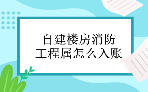 自建楼房消防工程属怎么入账
