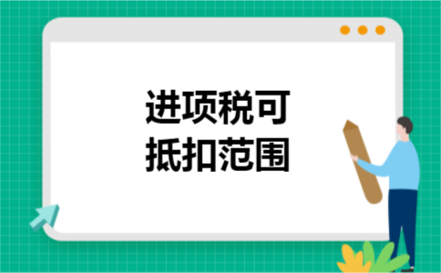 进项税可抵扣范围 进项税可抵扣范围