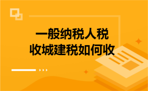 一般纳税人税收城建税如何收 一般纳税人税收城建税如何收