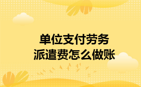 单位支付劳务派遣费怎么做账 单位支付劳务派遣费怎么做账