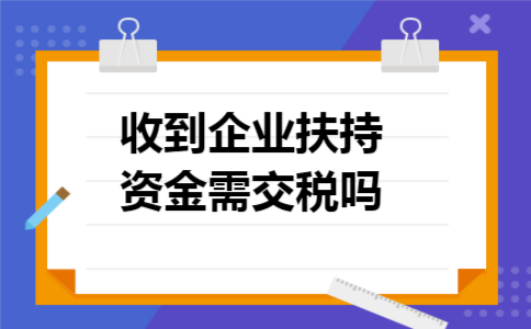 收到企业扶持资金需交税吗 收到企业扶持资金需交税吗