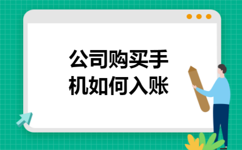 公司购买手机如何入账 公司购买手机如何入账