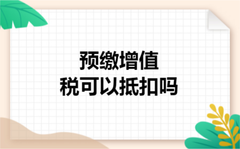 预缴增值税可以抵扣吗 预缴增值税可以抵扣吗
