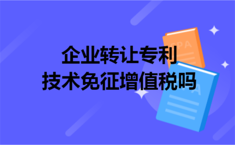 企业转让专利技术免征增值税吗 企业转让专利技术免征增值税吗