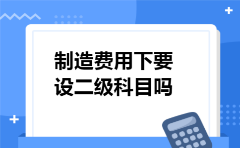 制造费用下要设二级科目吗