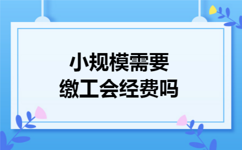 小规模需要缴工会经费吗
