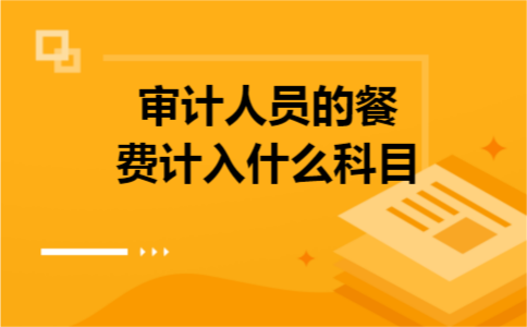 审计人员的餐费计入什么科目 审计人员的餐费计入什么科目