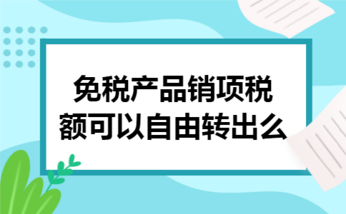 免税产品销项税额可以自由转出么